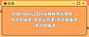 价值4980元2024短视频带货教程，带贷剪辑课+带货运营课+带货直播课+带货拍摄课| 鹿鸣网创