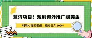 蓝海项目!短剧海外推广赚美金,利用AI混剪视频,轻松日入300+【揭秘】| 鹿鸣网创