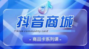 抖音商品卡系列课程，大模块【认知】【基础】【运营】【玩法】系统教学| 鹿鸣网创