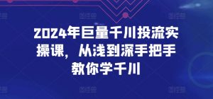 2024年巨量千川投流实操课，从浅到深手把手教你学千川| 鹿鸣网创