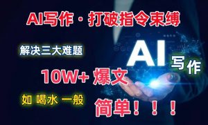 AI写作:解决三大难题,10W+爆文如喝水一般简单,打破指令调教束缚【揭秘】| 鹿鸣网创