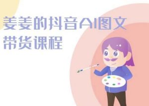 姜姜的抖音AI图文带货课程-姜姜抖音2024| 鹿鸣网创
