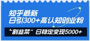 知乎最新日引300+高认知创业粉,“割韭菜”日稳定变现5000+【揭秘】| 鹿鸣网创