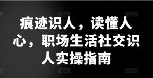 痕迹识人，读懂人心，​职场生活社交识人实操指南| 鹿鸣网创