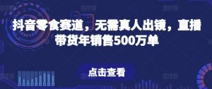 抖音零食赛道，无需真人出镜，直播带货年销售500万单【揭秘】| 鹿鸣网创