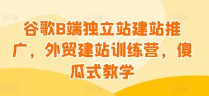 谷歌B端独立站建站推广,外贸建站训练营,傻瓜式教学| 鹿鸣网创