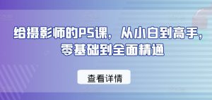 给摄影师的PS课，从小白到高手，零基础到全面精通| 鹿鸣网创