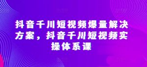 抖音千川短视频爆量解决方案，抖音千川短视频实操体系课| 鹿鸣网创