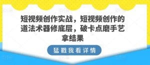 短视频创作实战，短视频创作的道法术器修底层，破卡点磨手艺拿结果| 鹿鸣网创
