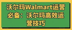 沃尔玛Walmart运营必备:沃尔玛高效运营技巧| 鹿鸣网创