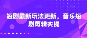 短剧最新玩法更新，音乐短剧剪辑实操【揭秘】| 鹿鸣网创