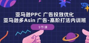 亚马逊PPC 广告投放优化:亚马逊多Asin 广告-高阶打法内训班-9节课| 鹿鸣网创