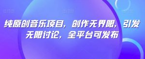 纯原创音乐项目，创作无界限，引发无限讨论，全平台可发布【揭秘】| 鹿鸣网创