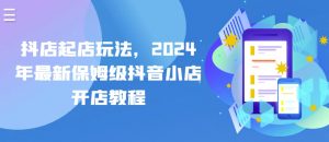 抖店起店玩法,2024年最新保姆级抖音小店开店教程| 鹿鸣网创