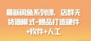 最新闲鱼系列课，店群无货源模式-爆品打造硬件+软件+人工| 鹿鸣网创