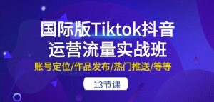 国际版Tiktok抖音运营流量实战班:账号定位/作品发布/热门推送/等等-13节| 鹿鸣网创
