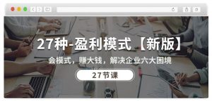 27种盈利模式【新版】会模式,赚大钱,解决企业六大困境 (27节课)| 鹿鸣网创