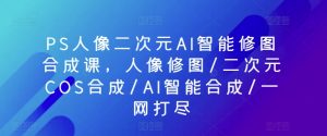 PS人像二次元AI智能修图合成课,人像修图/二次元COS合成/AI智能合成/一网打尽| 鹿鸣网创