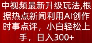 中视频最新升级玩法，根据热点新闻利用AI创作时事点评，日入300+【揭秘】| 鹿鸣网创