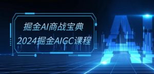 掘金AI商战宝典-系统班:2024掘金AIGC课程(30节视频课)| 鹿鸣网创