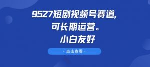 9527短剧视频号赛道，可长期运营，小白友好【揭秘】| 鹿鸣网创