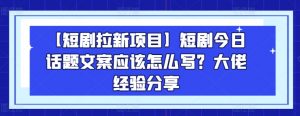 【短剧拉新项目】短剧今日话题文案应该怎么写？大佬经验分享| 鹿鸣网创