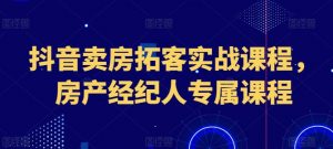 抖音卖房拓客实战课程，房产经纪人专属课程| 鹿鸣网创