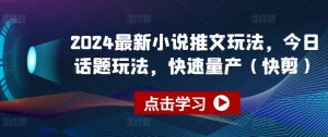 2024最新小说推文玩法，今日话题玩法，快速量产(快剪)| 鹿鸣网创