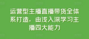 运营型主播直播带货全体系打造，由浅入深学习主播四大能力| 鹿鸣网创