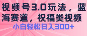 2024视频号蓝海项目,祝福类玩法3.0,操作简单易上手,日入300+【揭秘】| 鹿鸣网创