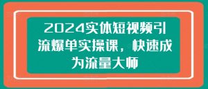 2024实体短视频引流爆单实操课,快速成为流量大师| 鹿鸣网创
