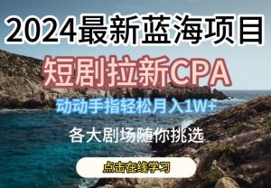 2024最新蓝海项日,短剧拉新CPA,动动手指轻松月入1W,全各大剧场随你挑选【揭秘】| 鹿鸣网创