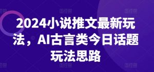 2024小说推文最新玩法，AI古言类今日话题玩法思路| 鹿鸣网创