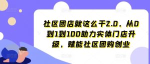 社区团店就这么干2.0,从0到1到100助力实体门店升级,赋能社区团购创业| 鹿鸣网创
