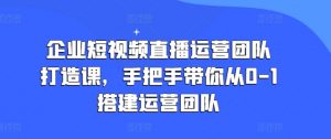 企业短视频直播运营团队打造课，手把手带你从0-1搭建运营团队| 鹿鸣网创
