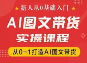 新人从0基础入门，抖音AI图文带货实操课程，从0-1打造AI图文带货| 鹿鸣网创