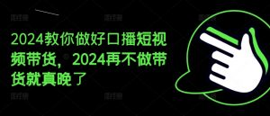 2024教你做好口播短视频带货，2024再不做带货就真晚了| 鹿鸣网创