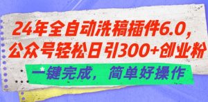 24年全自动洗稿插件6.0.公众号轻松日引300+创业粉，一键完成，简单好操作【揭秘】| 鹿鸣网创