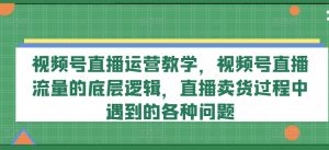 视频号直播运营教学,视频号直播流量的底层逻辑,直播卖货过程中遇到的各种问题| 鹿鸣网创