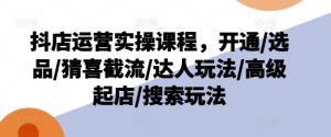 抖店运营实操课程，开通/选品/猜喜截流/达人玩法/高级起店/搜索玩法| 鹿鸣网创