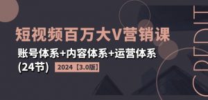 2024短视频百万大V营销课【3.0版】账号体系+内容体系+运营体系(24节)| 鹿鸣网创