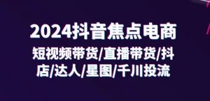 2024抖音焦点电商:短视频带货/直播带货/抖店/达人/星图/千川投流/32节课| 鹿鸣网创