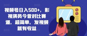视频号日入500+,影视演员今昔对比赛道,超简单,发视频就有收益【揭秘】| 鹿鸣网创