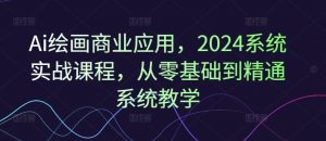 Ai绘画商业应用，2024系统实战课程，从零基础到精通系统教学| 鹿鸣网创