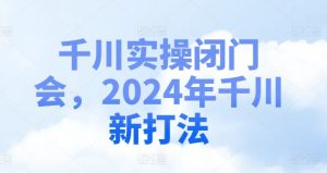 千川实操闭门会，2024年千川新打法| 鹿鸣网创
