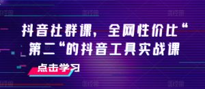 抖音社群课,全网性价比“第二“的抖音工具实战课| 鹿鸣网创