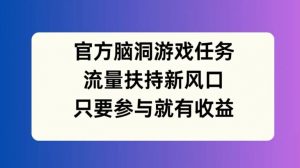 官方脑洞游戏任务，流量扶持新风口，只要参与就有收益【揭秘】| 鹿鸣网创