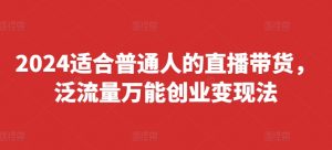 2024适合普通人的直播带货,泛流量万能创业变现法,上手快、落地快、起号快、变现快(更新8月)| 鹿鸣网创