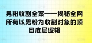 男粉收割全案——揭秘全网所有以男粉为收割对象的项目底层逻辑| 鹿鸣网创