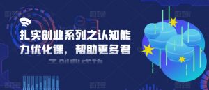 扎实创业系列之认知能力优化课，帮助更多君子创业成功| 鹿鸣网创